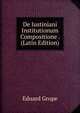 De Iustiniani Institutionum Compositione . (Latin Edition), Eduard Grupe 