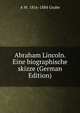 Abraham Lincoln. Eine biographische skizze (German Edition), A W. 1816-1884 Grube 