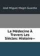 La Medecine A Travers Les Siecles: Histoire--, Jose Miguel Magin Guardia 