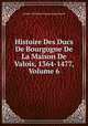Histoire Des Ducs De Bourgogne De La Maison De Valois, 1364-1477. Volume 6, Baron de Amable-Guillaume-Prosper Brugi?re Barante 
