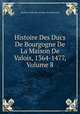 Histoire Des Ducs De Bourgogne De La Maison De Valois, 1364-1477. Volume 8, Baron de Amable-Guillaume-Prosper Brugi?re Barante 