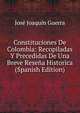 Constituciones De Colombia: Recopiladas Y Precedidas De Una Breve Resena Historica (Spanish Edition), Jose Joaquin Guerra 