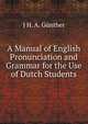 A Manual of English Pronunciation and Grammar for the Use of Dutch Students, J H. A. Gunther 