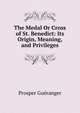 The Medal Or Cross of St. Benedict: Its Origin, Meaning, and Privileges, Prosper Gueranger 