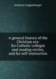A general history of the Christian era: for Catholic colleges and reading circles, and for self-instruction, Anthony Guggenberger 