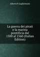 La guerra dei pirati e la marina pontificia dal 1500 al 1560 (Italian Edition), Alberto P. Guglielmotti 