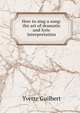 How to sing a song: the art of dramatic and lyric interpretation, Yvette Guilbert 