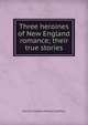 Three heroines of New England romance; their true stories, Harriet Elizabeth Prescott Spofford 
