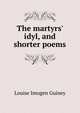 The martyrs' idyl, and shorter poems, Louise Imogen Guiney 