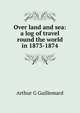 Over land and sea: a log of travel round the world in 1873-1874, Arthur G Guillemard 