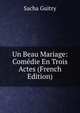 Un Beau Mariage: Comedie En Trois Actes (French Edition), Sacha Guitry 
