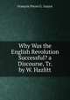 Why Was the English Revolution Successful? a Discourse, Tr. by W. Hazlitt, Francois Pierre G. Guizot 