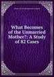 What Becomes of the Unmarried Mother?: A Study of 82 Cases, Alberta Sylvia Boomhower Guibord 