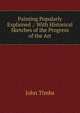 Painting Popularly Explained .: With Historical Sketches of the Progress of the Art, John Timbs 