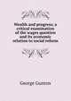 Wealth and progress; a critical examination of the wages question and its economic relation to social reform, George Gunton 