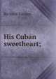 His Cuban sweetheart;, Richard Savage 