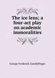 The ice lens; a four-act play on academic immoralities, George Frederick Gundelfinger 