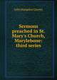 Sermons preached in St. Mary's Church, Marylebone: third series, John Hampden Gurney 