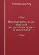 Brachygraphy,: or, An easy and compendious system of short-hand, Thomas Gurney 