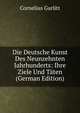 Die Deutsche Kunst Des Neunzehnten Jahrhunderts: Ihre Ziele Und Taten (German Edition), Cornelius Gurlitt 