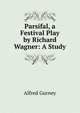 Parsifal, a Festival Play by Richard Wagner: A Study, Alfred Gurney 