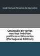 Colleccao de varios escritos ineditos politicos e litterarios (Portuguese Edition), Jose Manuel Teixeira de Carvalho 