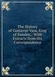 The History of Gustavus Vasa, King of Sweden,: With Extracts from His Correspondence, 