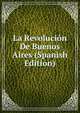 La Revolucion De Buenos Aires (Spanish Edition), 