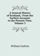 A General History of Scotland,: From the Earliest Accounts to the Present Time, Volume 3, William Guthrie 