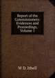 Report of the Commissioners: Evidences and Proceedings, Volume 1, W D. Ithell 