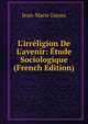 L'irr?ligion De L'avenir: ?tude Sociologique (French Edition), Jean-Marie Guyau 