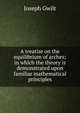 A treatise on the equilibrium of arches; in which the theory is demonstrated upon familiar mathematical principles, Joseph Gwilt 