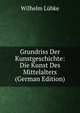 Grundriss Der Kunstgeschichte: Die Kunst Des Mittelalters (German Edition), Wilhelm Lubke 
