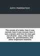 The annals of a baby: how it was named; how it was nursed; how it was a tyrant; and how its nose got out of joint : also, a few words about its . grandmothers, and other important relations, John Habberton 