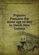 Pygmies & Papuans the stone age to-day in Dutch New Guinea, Alexander Frederick Richmond Wollaston 