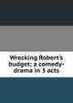 Wrecking Robert's budget; a comedy-drama in 3 acts, 