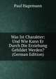 Was Ist Charakter: Und Wie Kann Er Durch Die Erziehung Gebildet Werden? (German Edition), Paul Hagemann 