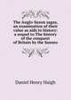 The Anglo-Saxon sagas, an examination of their value as aids to history: a sequel to The history of the conquest of Britain by the Saxons, Daniel Henry Haigh 