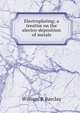 Electroplating; a treatise on the electro-deposition of metals, William R Barclay 
