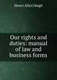Our rights and duties: manual of law and business forms, Henry Allyn Haigh 