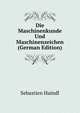 Die Maschinenkunde Und Maschinenzeichen (German Edition), Sebastien Haindl 