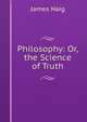 Philosophy: Or, the Science of Truth, James Haig 
