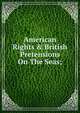 American Rights & British Pretensions On The Seas;, 