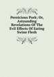 Pernicious Pork; Or, Astounding Revelations Of The Evil Effects Of Eating Swine Flesh, 