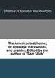 The Americans at home; or, Byeways, backwoods, and prairies. Edited by the author of "Sam Slick", Thomas Chandler Haliburton 