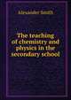 The teaching of chemistry and physics in the secondary school, Smith, Alexander 