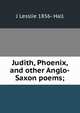 Judith, Phoenix, and other Anglo-Saxon poems;, J Lesslie 1856- Hall 