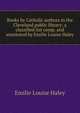 Books by Catholic authors in the Cleveland public library; a classified list comp. and annotated by Emilie Louise Haley, Emilie Louise Haley 