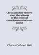 Christ and the eastern soul; the witness of the oriental consciousness to Jesus Christ, Charles Cuthbert Hall 