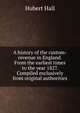 A history of the custom-revenue in England. From the earliest times to the year 1827. Compiled exclusively from original authorities, Hubert Hall 